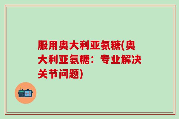 服用奥大利亚氨糖(奥大利亚氨糖:专业解决关节问题)-第1张图片-氨糖科普网 服用奥大利亚氨糖(奥大利亚氨糖:专业解决关节问题)-第1张图片-氨糖科普网