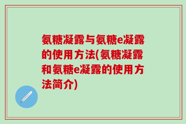 氨糖凝露与氨糖e凝露的使用方法(氨糖凝露和氨糖e凝露的使用方法简介)-第1张图片-氨糖科普网