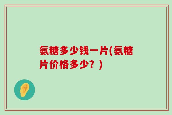 氨糖多少钱一片(氨糖片价格多少?)-第1张图片-氨糖科普网 氨糖多少钱一片(氨糖片价格多少?)-第1张图片-氨糖科普网