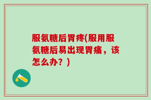 服氨糖后胃疼(服用服氨糖后易出现胃痛,该怎么办?)-第1张图片-氨糖科普网 服氨糖后胃疼(服用服氨糖后易出现胃痛,该怎么办?)-第1张图片-氨糖科普网