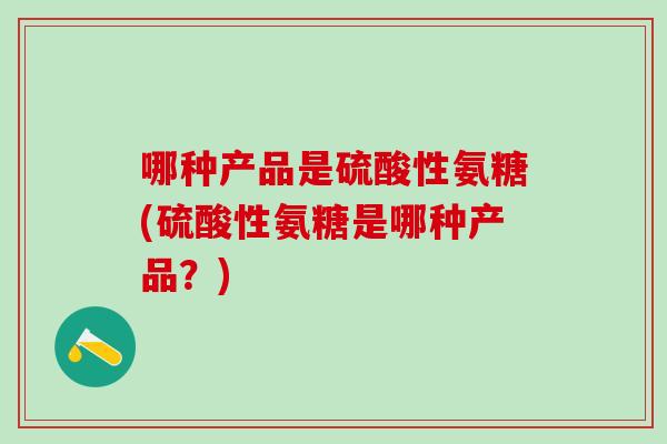 哪种产品是硫酸性氨糖(硫酸性氨糖是哪种产品?)-第1张图片-氨糖科普网 哪种产品是硫酸性氨糖(硫酸性氨糖是哪种产品?)-第1张图片-氨糖科普网