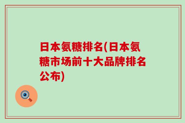 日本氨糖排名(日本氨糖市场前十大品牌排名公布)-第1张图片-氨糖科普网