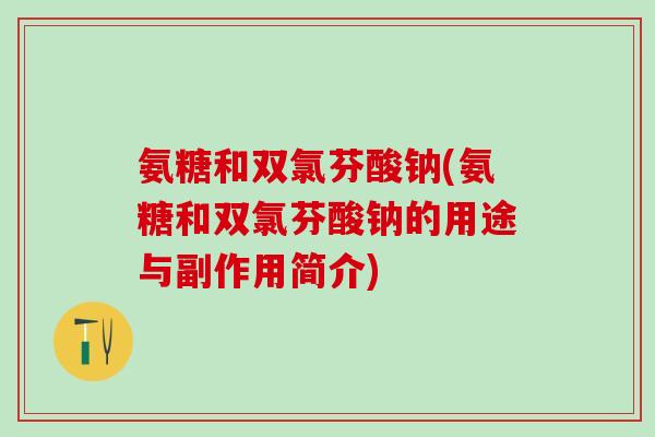 氨糖和双氯芬酸钠(氨糖和双氯芬酸钠的用途与副作用简介)-第1张图片-氨糖科普网