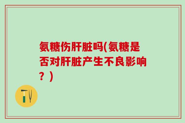 氨糖伤肝脏吗(氨糖是否对肝脏产生不良影响?)-第1张图片-氨糖科普网 氨糖伤肝脏吗(氨糖是否对肝脏产生不良影响?)-第1张图片-氨糖科普网