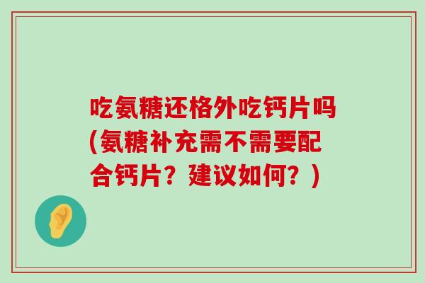 吃氨糖还格外吃钙片吗(氨糖补充需不需要配合钙片?建议如何?)-第1张图片-氨糖科普网 吃氨糖还格外吃钙片吗(氨糖补充需不需要配合钙片?建议如何?)-第1张图片-氨糖科普网