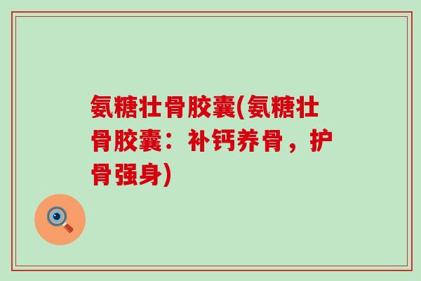 氨糖壮骨胶囊(氨糖壮骨胶囊:补钙养骨,护骨强身)-第1张图片-氨糖科普网 氨糖壮骨胶囊(氨糖壮骨胶囊:补钙养骨,护骨强身)-第1张图片-氨糖科普网
