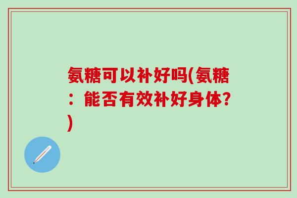 氨糖可以补好吗(氨糖:能否有效补好身体?)-第1张图片-氨糖科普网 氨糖可以补好吗(氨糖:能否有效补好身体?)-第1张图片-氨糖科普网