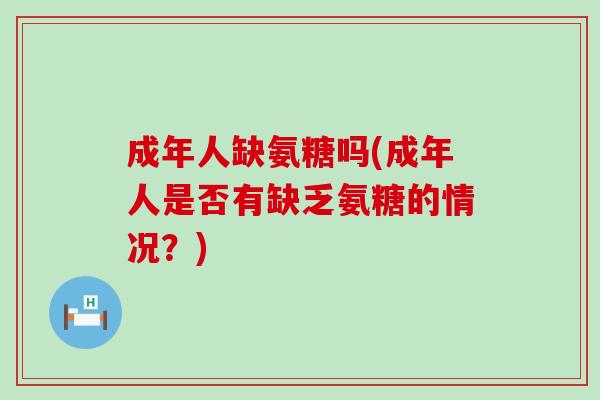 成年人缺氨糖吗(成年人是否有缺乏氨糖的情况?)-第1张图片-氨糖科普网 成年人缺氨糖吗(成年人是否有缺乏氨糖的情况?)-第1张图片-氨糖科普网