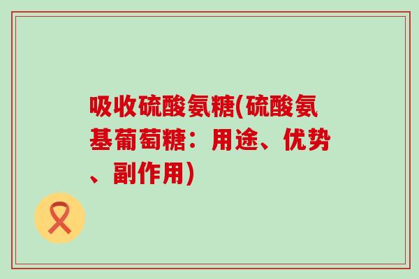 吸收硫酸氨糖(硫酸氨基葡萄糖:用途、优势、副作用)-第1张图片-氨糖科普网 吸收硫酸氨糖(硫酸氨基葡萄糖:用途、优势、副作用)-第1张图片-氨糖科普网