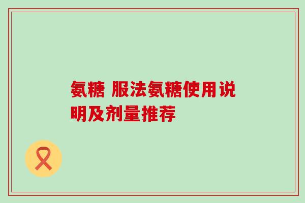 氨糖 服法氨糖使用说明及剂量推荐-第1张图片-氨糖科普网