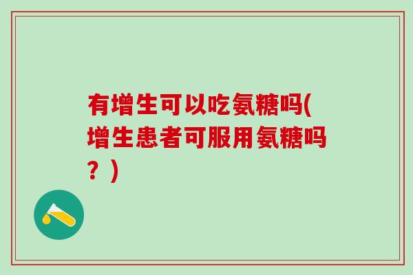 有增生可以吃氨糖吗(增生患者可服用氨糖吗?)-第1张图片-氨糖科普网 有增生可以吃氨糖吗(增生患者可服用氨糖吗?)-第1张图片-氨糖科普网