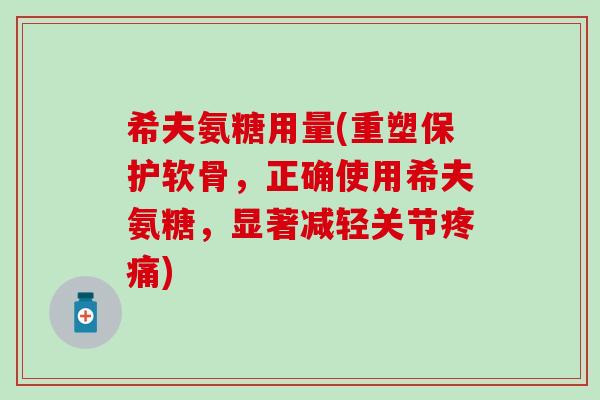 希夫氨糖用量(重塑保护软骨，正确使用希夫氨糖，显著减轻关节疼痛)-第1张图片-氨糖科普网