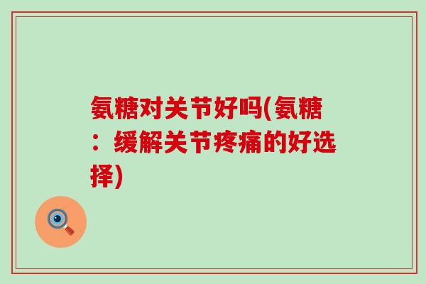 氨糖对关节好吗(氨糖:缓解关节疼痛的好选择)-第1张图片-氨糖科普网 氨糖对关节好吗(氨糖:缓解关节疼痛的好选择)-第1张图片-氨糖科普网