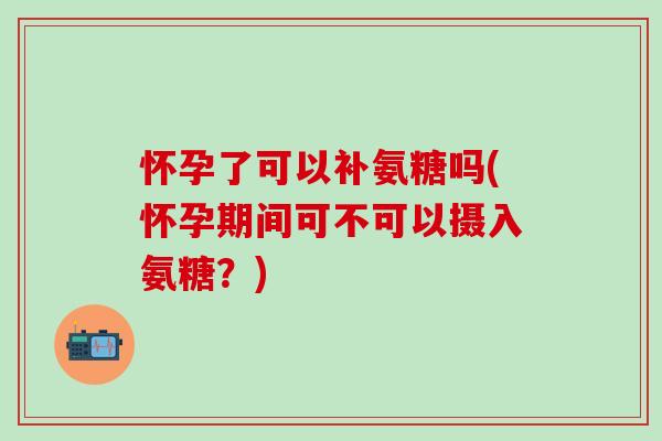 怀孕了可以补氨糖吗(怀孕期间可不可以摄入氨糖?)-第1张图片-氨糖科普网 怀孕了可以补氨糖吗(怀孕期间可不可以摄入氨糖?)-第1张图片-氨糖科普网
