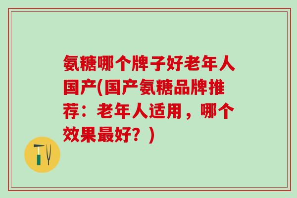 氨糖哪个牌子好老年人国产(国产氨糖品牌推荐:老年人适用,哪个效果最好?)-第1张图片-氨糖科普网 氨糖哪个牌子好老年人国产(国产氨糖品牌推荐:老年人适用,哪个效果最好?)-第1张图片-氨糖科普网