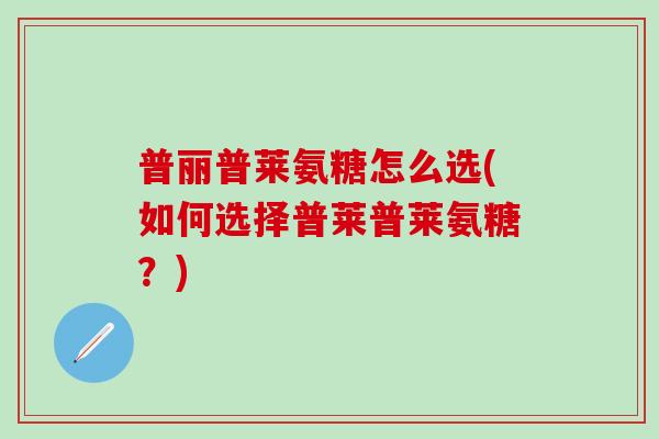 普丽普莱氨糖怎么选(如何选择普莱普莱氨糖?)-第1张图片-氨糖科普网 普丽普莱氨糖怎么选(如何选择普莱普莱氨糖?)-第1张图片-氨糖科普网