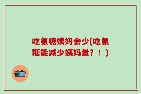 吃氨糖姨妈会少(吃氨糖能减少姨妈量?!)-第1张图片-氨糖科普网 吃氨糖姨妈会少(吃氨糖能减少姨妈量?!)-第1张图片-氨糖科普网