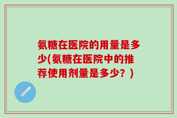 氨糖在医院的用量是多少(氨糖在医院中的推荐使用剂量是多少？)-第1张图片-氨糖科普网