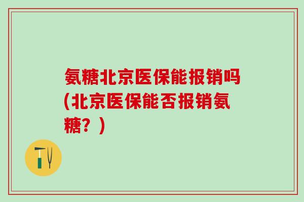氨糖北京医保能报销吗(北京医保能否报销氨糖？)-第1张图片-氨糖科普网