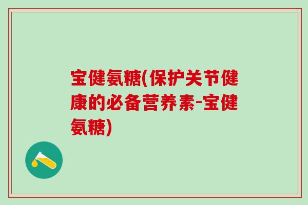 宝健氨糖(保护关节健康的必备营养素-宝健氨糖)-第1张图片-氨糖科普网 宝健氨糖(保护关节健康的必备营养素-宝健氨糖)-第1张图片-氨糖科普网