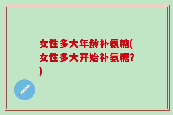 女性多大年龄补氨糖(女性多大开始补氨糖?)-第1张图片-氨糖科普网 女性多大年龄补氨糖(女性多大开始补氨糖?)-第1张图片-氨糖科普网