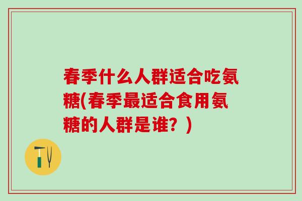 春季什么人群适合吃氨糖(春季最适合食用氨糖的人群是谁?)-第1张图片-氨糖科普网 春季什么人群适合吃氨糖(春季最适合食用氨糖的人群是谁?)-第1张图片-氨糖科普网