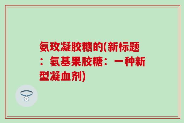 氨玫凝胶糖的(新标题：氨基果胶糖：一种新型凝血剂)-第1张图片-氨糖科普网