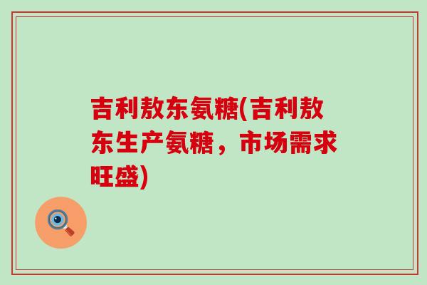 吉利敖东氨糖(吉利敖东生产氨糖，市场需求旺盛)-第1张图片-氨糖科普网