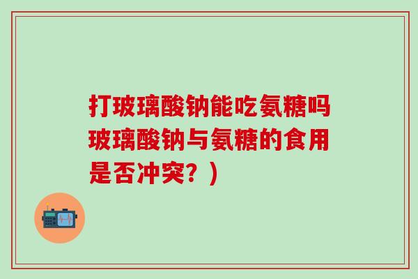 打玻璃酸钠能吃氨糖吗玻璃酸钠与氨糖的食用是否冲突?)-第1张图片-氨糖科普网 打玻璃酸钠能吃氨糖吗玻璃酸钠与氨糖的食用是否冲突?)-第1张图片-氨糖科普网
