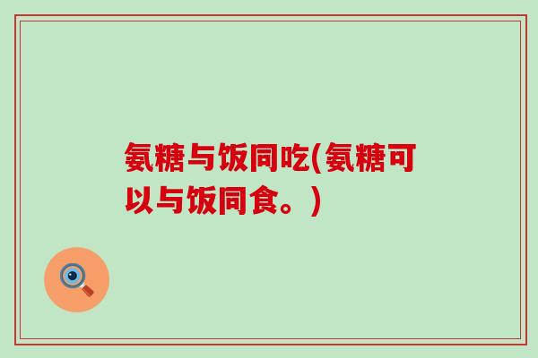 氨糖与饭同吃(氨糖可以与饭同食。)-第1张图片-氨糖科普网 氨糖与饭同吃(氨糖可以与饭同食。)-第1张图片-氨糖科普网
