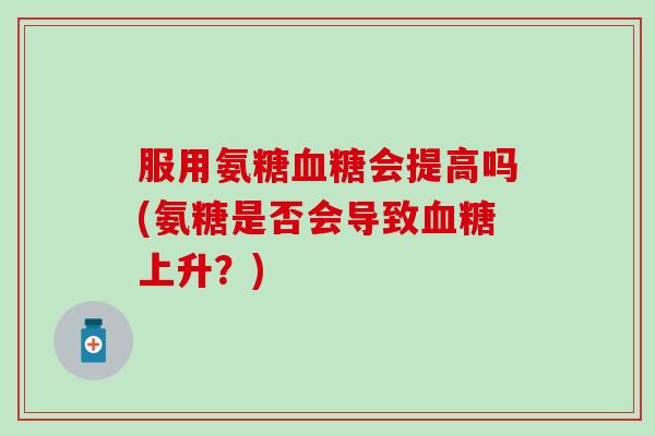服用氨糖血糖会提高吗(氨糖是否会导致血糖上升？)-第1张图片-氨糖科普网