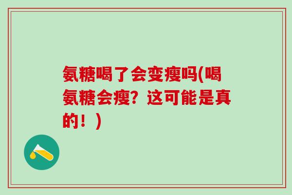 氨糖喝了会变瘦吗(喝氨糖会瘦？这可能是真的！)-第1张图片-氨糖科普网