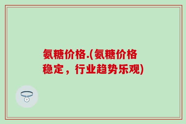 氨糖价格.(氨糖价格稳定，行业趋势乐观)-第1张图片-氨糖科普网
