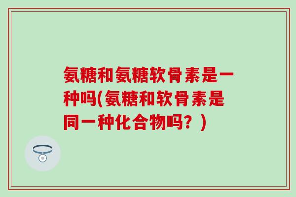 氨糖和氨糖软骨素是一种吗(氨糖和软骨素是同一种化合物吗？)-第1张图片-氨糖科普网