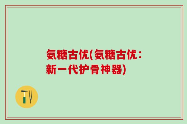 氨糖古优(氨糖古优:新一代护骨神器)-第1张图片-氨糖科普网 氨糖古优(氨糖古优:新一代护骨神器)-第1张图片-氨糖科普网