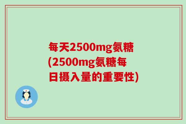 每天2500mg氨糖(2500mg氨糖每日摄入量的重要性)-第1张图片-氨糖科普网 每天2500mg氨糖(2500mg氨糖每日摄入量的重要性)-第1张图片-氨糖科普网