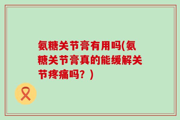 氨糖关节膏有用吗(氨糖关节膏真的能缓解关节疼痛吗?)-第1张图片-氨糖科普网 氨糖关节膏有用吗(氨糖关节膏真的能缓解关节疼痛吗?)-第1张图片-氨糖科普网