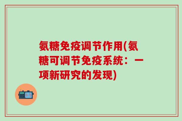 氨糖免疫调节作用(氨糖可调节免疫系统:一项新研究的发现)-第1张图片-氨糖科普网 氨糖免疫调节作用(氨糖可调节免疫系统:一项新研究的发现)-第1张图片-氨糖科普网