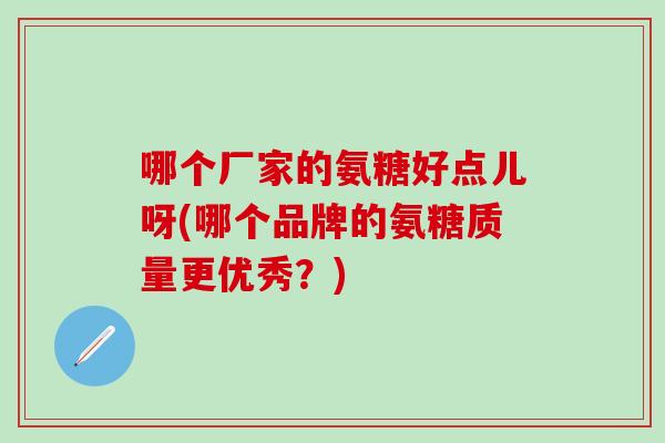 哪个厂家的氨糖好点儿呀(哪个品牌的氨糖质量更优秀?)-第1张图片-氨糖科普网 哪个厂家的氨糖好点儿呀(哪个品牌的氨糖质量更优秀?)-第1张图片-氨糖科普网