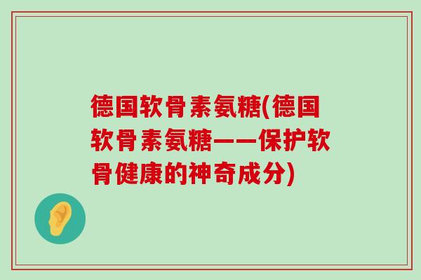 德国软骨素氨糖(德国软骨素氨糖——保护软骨健康的神奇成分)-第1张图片-氨糖科普网