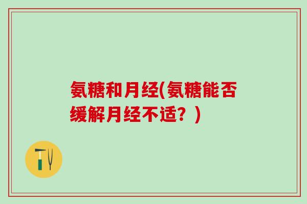 氨糖和月经(氨糖能否缓解月经不适?)-第1张图片-氨糖科普网 氨糖和月经(氨糖能否缓解月经不适?)-第1张图片-氨糖科普网