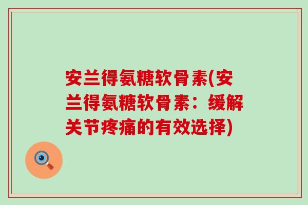 安兰得氨糖软骨素(安兰得氨糖软骨素:缓解关节疼痛的有效选择)-第1张图片-氨糖科普网 安兰得氨糖软骨素(安兰得氨糖软骨素:缓解关节疼痛的有效选择)-第1张图片-氨糖科普网