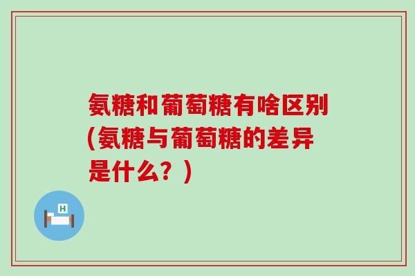 氨糖和葡萄糖有啥区别(氨糖与葡萄糖的差异是什么?)-第1张图片-氨糖科普网 氨糖和葡萄糖有啥区别(氨糖与葡萄糖的差异是什么?)-第1张图片-氨糖科普网