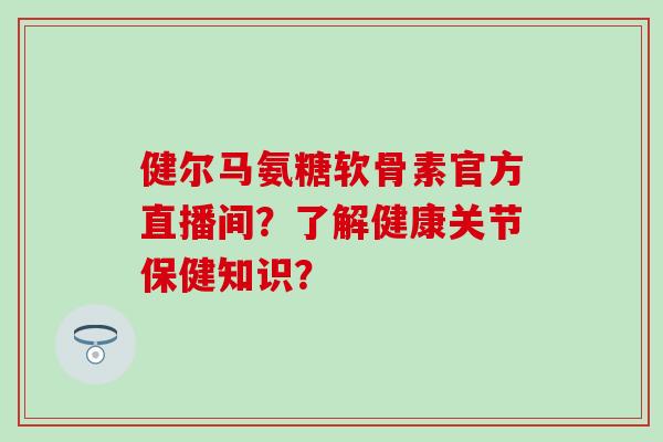 健尔马氨糖软骨素官方直播间?了解健康关节保健知识?-第1张图片-氨糖科普网 健尔马氨糖软骨素官方直播间?了解健康关节保健知识?-第1张图片-氨糖科普网
