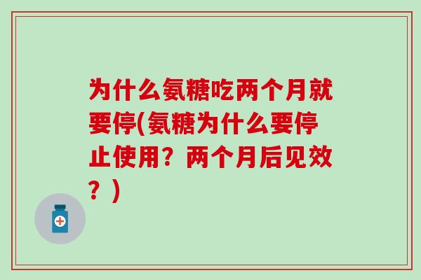 为什么氨糖吃两个月就要停(氨糖为什么要停止使用？两个月后见效？)-第1张图片-氨糖科普网