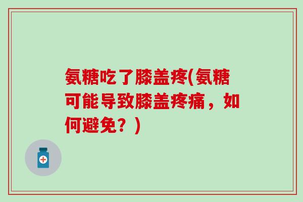 氨糖吃了膝盖疼(氨糖可能导致膝盖疼痛,如何避免?)-第1张图片-氨糖科普网 氨糖吃了膝盖疼(氨糖可能导致膝盖疼痛,如何避免?)-第1张图片-氨糖科普网