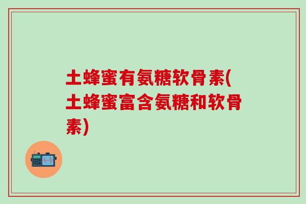 土蜂蜜有氨糖软骨素(土蜂蜜富含氨糖和软骨素)-第1张图片-氨糖科普网 土蜂蜜有氨糖软骨素(土蜂蜜富含氨糖和软骨素)-第1张图片-氨糖科普网