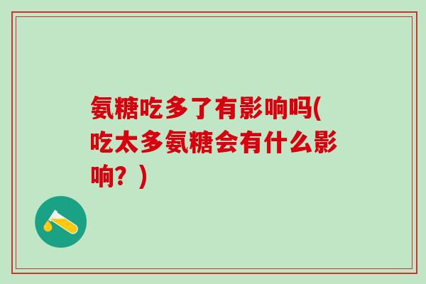 氨糖吃多了有影响吗(吃太多氨糖会有什么影响？)-第1张图片-氨糖科普网