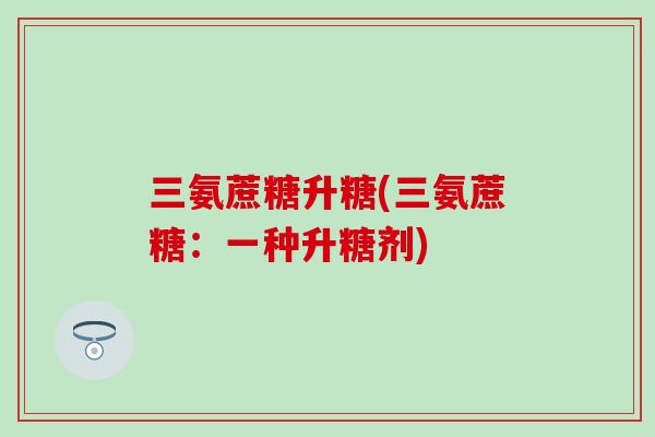 三氨蔗糖升糖(三氨蔗糖：一种升糖剂)-第1张图片-氨糖科普网