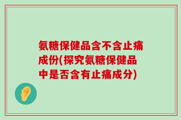 氨糖保健品含不含止痛成份(探究氨糖保健品中是否含有止痛成分)-第1张图片-氨糖科普网 氨糖保健品含不含止痛成份(探究氨糖保健品中是否含有止痛成分)-第1张图片-氨糖科普网